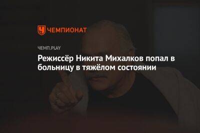 Режиссёр Никита Михалков попал в больницу в тяжёлом состоянии