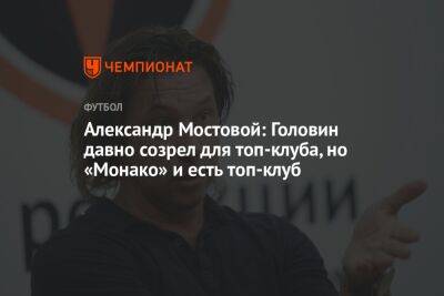 Александр Мостовой: Головин давно созрел для топ-клуба, но «Монако» и есть топ-клуб