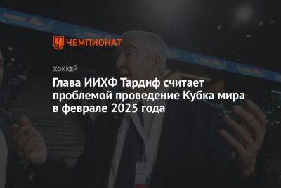 Глава ИИХФ Тардиф считает проблемой проведение Кубка мира в феврале 2025 года