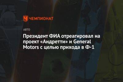 Президент ФИА отреагировал на проект «Андретти» и General Motors с целью прихода в Ф-1
