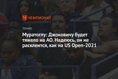 Муратоглу: Джоковичу будет тяжело на AO. Надеюсь, он не расклеится, как на US Open-2021