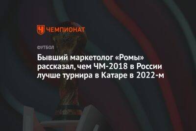 Бывший маркетолог «Ромы» рассказал, чем ЧМ-2018 в России лучше турнира в Катаре в 2022-м