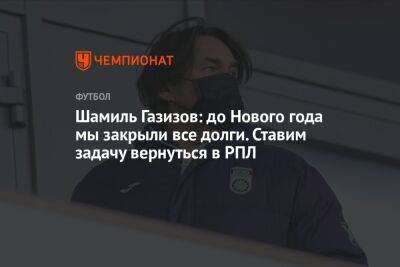 Шамиль Газизов - Шамиль Газизов: до Нового года мы закрыли все долги. Ставим задачу вернуться в РПЛ - championat.com - Уфа