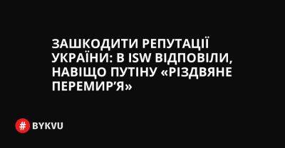Джо Байден - Зашкодити репутації України: в ISW відповіли, навіщо Путіну «різдвяне перемир’я» - bykvu.com - США - Украина - Росія