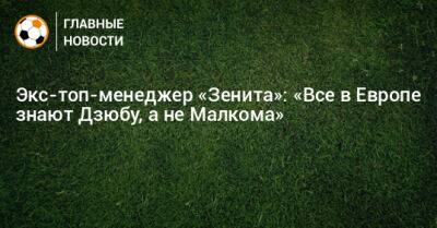 Экс-топ-менеджер «Зенита»: «Все в Европе знают Дзюбу, а не Малкома»