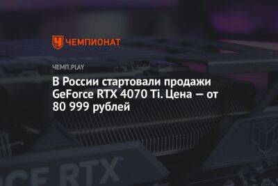 В России стартовали продажи GeForce RTX 4070 Ti. Цена — от 80 999 рублей