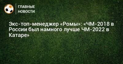 Экс-топ-менеджер «Ромы»: «ЧМ-2018 в России был намного лучше ЧМ-2022 в Катаре»