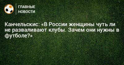 Канчельскис: «В России женщины чуть ли не разваливают клубы. Зачем они нужны в футболе?»