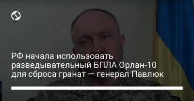 РФ начала использовать разведывательный БПЛА Орлан-10 для сброса гранат — генерал Павлюк