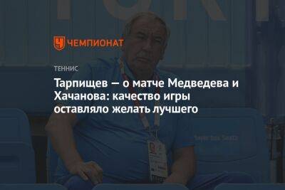 Тарпищев — о матче Медведева и Хачанова: качество игры оставляло желать лучшего
