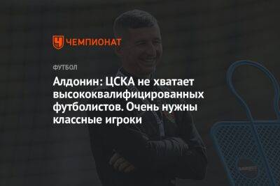 Алдонин: ЦСКА не хватает высококвалифицированных футболистов. Очень нужны классные игроки