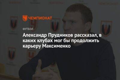 Александр Прудников рассказал, в каких клубах мог бы продолжить карьеру Максименко