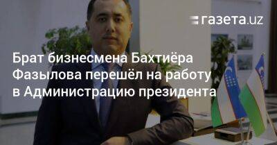 Брат бизнесмена Бахтиёра Фазылова перешёл на работу в Администрацию президента