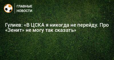 Гулиев: «В ЦСКА я никогда не перейду. Про «Зенит» не могу так сказать»