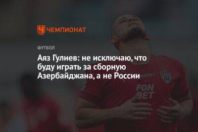 Аяз Гулиев: не исключаю, что буду играть за сборную Азербайджана, а не России