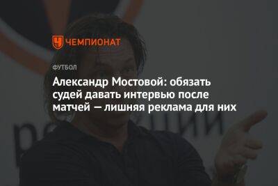 Александр Мостовой: обязать судей давать интервью после матчей — лишняя реклама для них