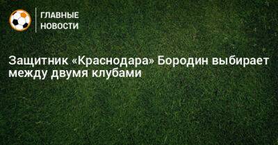 Защитник «Краснодара» Бородин выбирает между двумя клубами