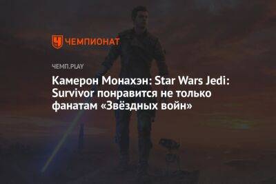 Камерон Монахэн: Star Wars Jedi: Survivor понравится не только фанатам «Звёздных войн»