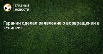 Вадим Гаранин - Гаранин сделал заявление о возвращении в «Енисей» - bombardir.ru