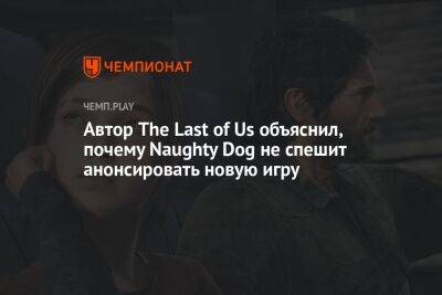 Нил Дракманн - Автор The Last of Us объяснил, почему Naughty Dog не cпешит анонсировать новую игру - championat.com