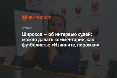 Широков — об интервью судей: можно давать комментарии, как футболисты: «Извините, пирожки»