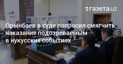 Орынбаев в суде попросил смягчить наказание подозреваемым в нукусских событиях