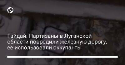 Гайдай: Партизаны в Луганской области повредили железную дорогу, ее использовали оккупанты