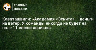 Кавазашвили: «Академия «Зенита» – деньги на ветер. У команды никогда не будет на поле 11 воспитанников»