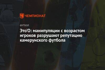 Это'О: манипуляции с возрастом игроков разрушают репутацию камерунского футбола