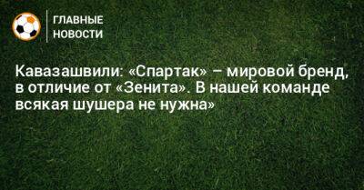 Кавазашвили: «Спартак» – мировой бренд, в отличие от «Зенита». В нашей команде всякая шушера не нужна»