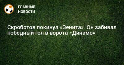 Скроботов покинул «Зенит». Он забивал победный гол в ворота «Динамо»