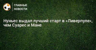 Нуньес выдал лучший старт в «Ливерпуле», чем Суарес и Мане