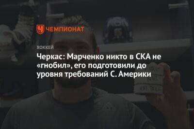 Черкас: Марченко никто в СКА не «гнобил», его подготовили до уровня требований С. Америки