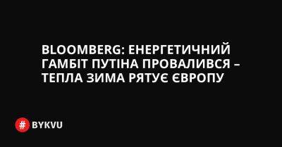 Bloomberg: Енергетичний гамбіт Путіна провалився – тепла зима рятує Європу - bykvu.com - США - Украина - Росія - Євросоюз - Катар