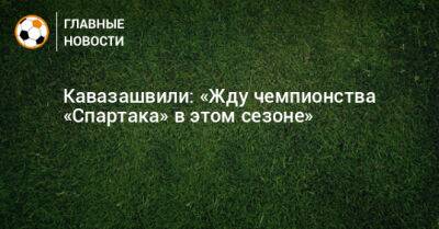 Кавазашвили: «Жду чемпионства «Спартака» в этом сезоне»