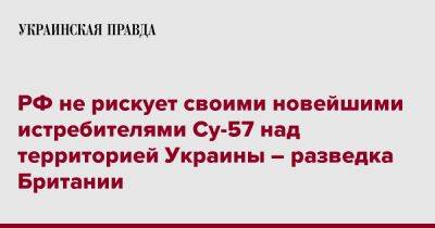 РФ не рискует своими новейшими истребителями Су-57 над территорией Украины – разведка Британии