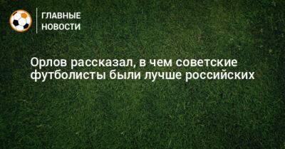 Орлов рассказал, в чем советские футболисты были лучше российских