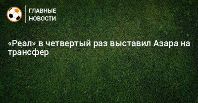 Эден Азар - «Реал» в четвертый раз выставил Азара на трансфер - bombardir.ru