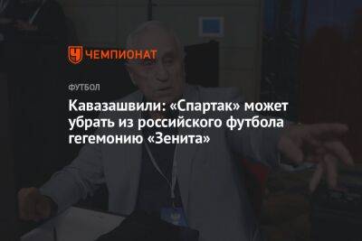 Кавазашвили: «Спартак» может убрать из российского футбола гегемонию «Зенита»