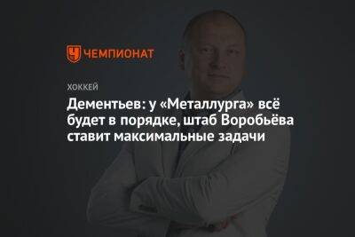 Дементьев: у «Металлурга» всё будет в порядке, штаб Воробьёва ставит максимальные задачи