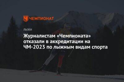 Журналистам «Чемпионата» отказали в аккредитации на ЧМ-2023 по лыжным видам спорта
