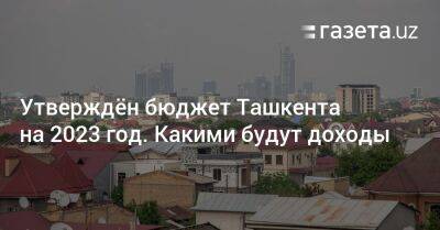 Утверждён бюджет Ташкента на 2023 год. Какими будут доходы