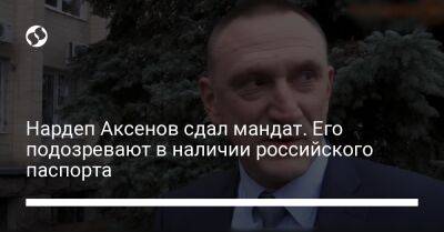Нардеп Аксенов сдал мандат. Его подозревают в наличии российского паспорта