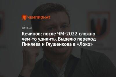 Кечинов: после ЧМ-2022 сложно чем-то удивить. Выделю переход Пиняева и Глушенкова в «Локо»