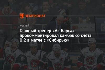 Главный тренер «Ак Барса» прокомментировал камбэк со счёта 0:2 в матче с «Сибирью»