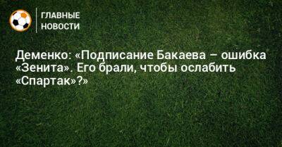 Деменко: «Подписание Бакаева – ошибка «Зенита». Его брали, чтобы ослабить «Спартак»?»