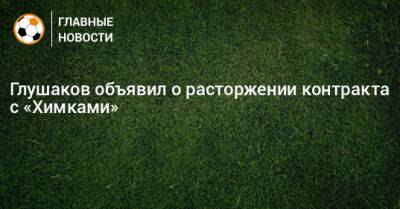 Глушаков объявил о расторжении контракта с «Химками»
