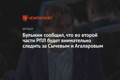 Булыкин сообщил, что во второй части РПЛ будет внимательно следить за Сычевым и Агаларовым