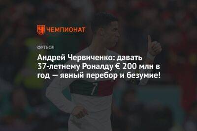 Андрей Червиченко: давать 37-летнему Роналду € 200 млн в год — явный перебор и безумие!
