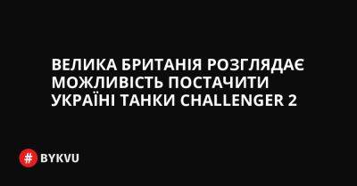 Велика Британія розглядає можливість постачити Україні танки Challenger 2 - bykvu.com - Украина - Німеччина - Оман - Twitter